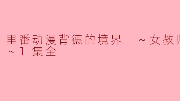 探讨“里番动漫背德的境界 ～女教师的里侧～”中的复杂关系